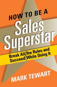 How to Be a Sales Superstar. Break All the Rules and Succeed While Doing It