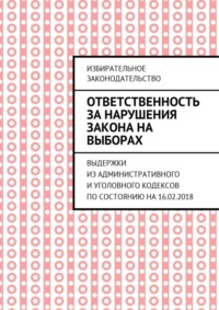Ответственность за нарушения закона на выборах. Выдержки из Административного и Уголовного кодексов по состоянию на 16.02.2018