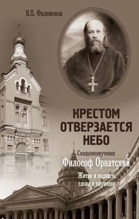 Крестом отверзается небо. Священномученик Философ Орнатский. Житие и подвиги, слова и поучения