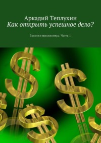 Как открыть успешное дело? Записки миллионера. Часть 1