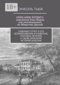 ОПИСАНИЕ РЕТРИТА, заведения близ Йорка для умалишенных из Общества Друзей. Содержит отчет о его возникновении и развитии, способах лечения, а также описание историй болезни