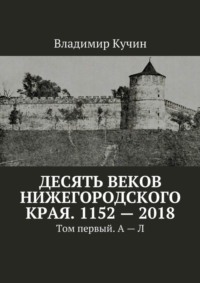 Десять веков Нижегородского края. 1152—2018. Том первый. А—Л