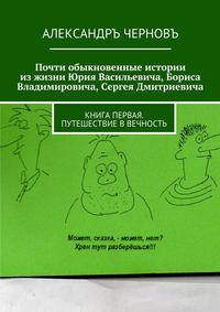 Почти обыкновенные истории из жизни Юрия Васильевича, Бориса Владимировича, Сергея Дмитриевича. Книга первая. Путешествие в вечность