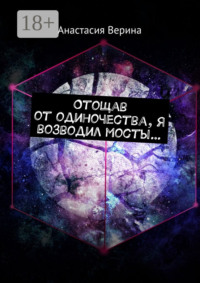 Отощав от одиночества, я возводил мосты…