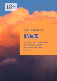 Начало. Любовь – это… проявление бессмертного начала в существе смертном. Платон