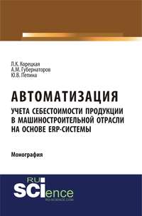 Автоматизация учета себестоимости продукции в машиностроительной отрасли на основе ERP – системы. (Аспирантура, Бакалавриат, Магистратура). Монография.
