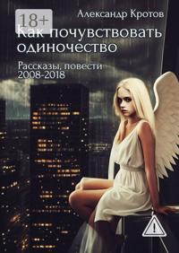 Как почувствовать одиночество. Рассказы, повести. 2008—2018