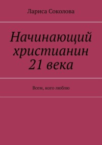 Начинающий христианин 21 века. Всем, кого люблю
