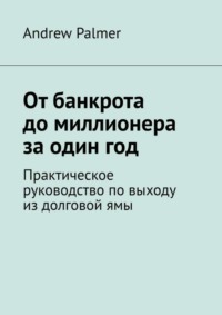 От банкрота до миллионера за один год. Практическое руководство по выходу из долговой ямы