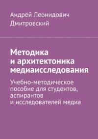Методика и архитектоника медиаисследования. Учебно-методическое пособие для студентов, аспирантов и исследователей медиа