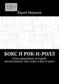 Бокс и рок-н-ролл. Семь правдивых историй, рассказанных под спирт и рок-н-ролл