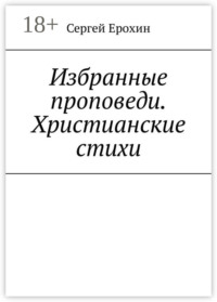 Избранные проповеди. Христианские стихи. Избранные проповеди Ерохина Сергея Серафимовича на церковный год. Христианские стихи
