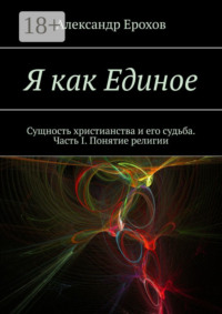 Я как Единое. Сущность христианства и его судьба. Часть I. Понятие религии