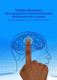 Организация исследовательской деятельности в школе. Практическое руководство для учителей и родителей