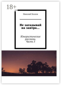 Не загадывай на завтра… Юмористические рассказы. Часть 3