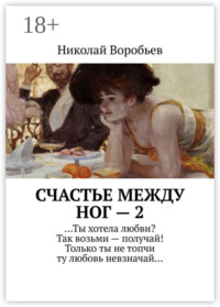Счастье между ног – 2. …Ты хотела любви? Так возьми – получай! Только ты не топчи ту любовь невзначай…