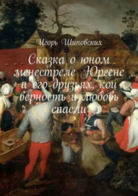 Сказка о юном менестреле Юргене и его друзьях, кои верность и любовь спасли. Новелла-сказка