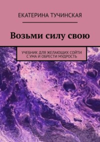 Возьми силу свою. Учебник для желающих сойти с ума и обрести мудрость
