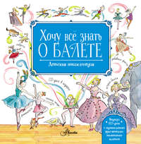 Хочу всё знать о балете. Детская энциклопедия балета: история, музыка и волшебство классического танца