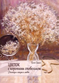Цветок с коротким стебельком. Рассказы о жизни и любви