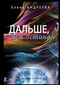 Дальше, чем истина… Переход в новую реальность. О просветлении просто и доступно