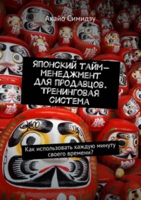 Японский тайм-менеджмент для продавцов. Тренинговая система. Как использовать каждую минуту своего времени?