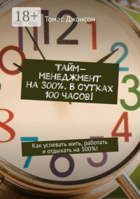 Тайм-менеджмент на 300%. В сутках 100 часов! Как успевать жить, работать и отдыхать на 300%!