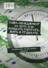 Тайм-менеджмент на 100%: как успевать работать, жить и отдыхать. Успейте всё, что вы хотите сделать!