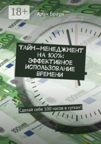 Тайм-менеджмент на 100%: эффективное использование времени. Сделай себе 100 часов в сутках!