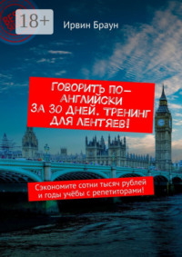 Говорить по-английски за 30 дней. Тренинг для лентяев! Сэкономите сотни тысяч рублей и годы учёбы с репетиторами!