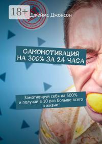 Самомотивация на 300% за 24 часа. Замотивируй себя на 300% и получай в 10 раз больше всего в жизни!