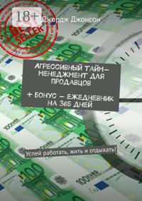Агрессивный тайм-менеджмент для продавцов + бонус – ежедневник на 365 дней. Успей работать, жить и отдыхать!
