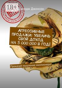 Агрессивные продажи: Увеличь свой доход на 3 000 000 в год! Прокачай мышление миллионера!