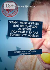 Тайм-менеджмент для продавцов лентяев. Получай в 10 раз больше от жизни! Успевай жить, работать и отдыхать!