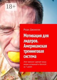 Мотивация для лидеров. Американская тренинговая система. Этот тренинг сделает вашу жизнь успешной и богатой за 7 дней!