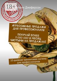 Агрессивные продажи для профессионалов. Получай более 1 000 000 в месяц чистыми на продажах! 10-дневная тренинговая система для профессионалов