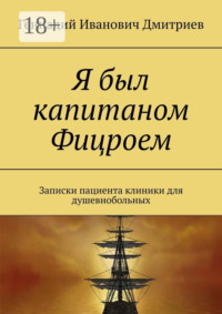 Я был капитаном Фицроем. Записки пациента клиники для душевнобольных