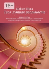 Твоя лучшая реальность. КНИГА УСПЕХА. Всем, кто ищет свой собственный путь к становлению и свободе, процветанию и радости, посвящается