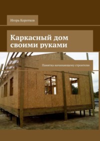 Каркасный дом своими руками. Памятка начинающему строителю