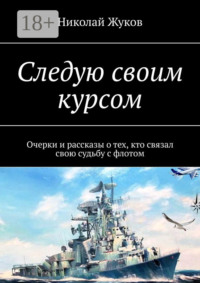 Следую своим курсом. Очерки и рассказы о тех, кто связал свою судьбу с флотом