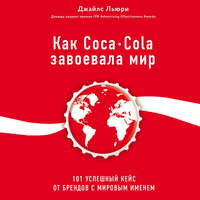 Как Coca-Cola завоевала мир. 101 успешный кейс от брендов с мировым именем