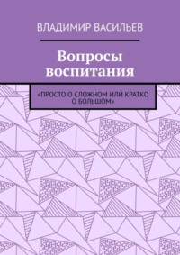 Вопросы воспитания. «Просто о сложном или кратко о большом»