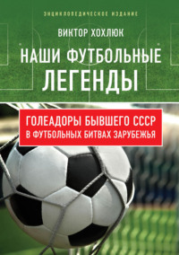 Наши футбольные легенды. Голеадоры бывшего СССР в футбольных битвах зарубежья