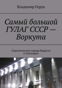 Самый большой ГУЛАГ СССР – Воркута. Строительство города Воркута в Заполярье