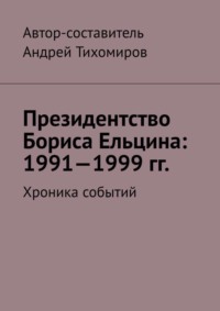 Президентство Бориса Ельцина: 1991—1999 гг. Хроника событий