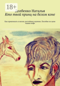 Кто твой принц на белом коне. Как привлекать в жизнь достойных мужчин. Пособие по цене чашки кофе