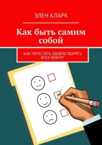 Как быть самим собой. Как перестать удовлетворять всех вокруг