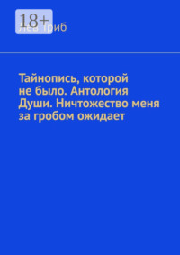 Тайнопись, которой не было. Антология Души. Ничтожество меня за гробом ожидает