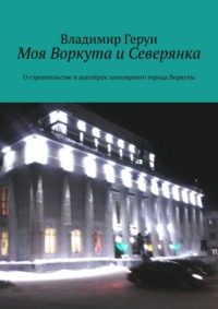 Моя Воркута и Северянка. О строительстве и шахтёрах заполярного города Воркуты