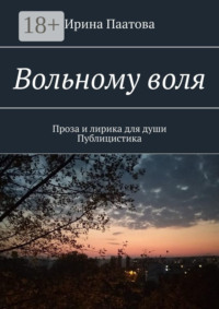 Вольному воля. Проза и лирика для души. Публицистика
